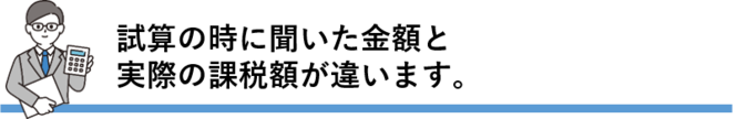 試算の時に聞いた金額と実際の課税額が違うのはなぜ